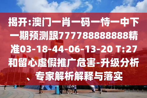 揭開:澳門一肖一碼一恃一中下一期預(yù)測跟777788888888精準(zhǔn)03-18-44-06-13-20 T:27和留心虛假推廣危害-升級分析、專家解析解釋與落實